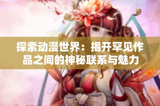 探索动漫世界：揭开罕见作品之间的神秘联系与魅力