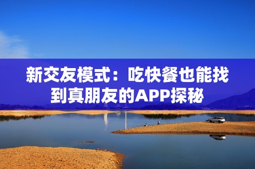 新交友模式：吃快餐也能找到真朋友的APP探秘
