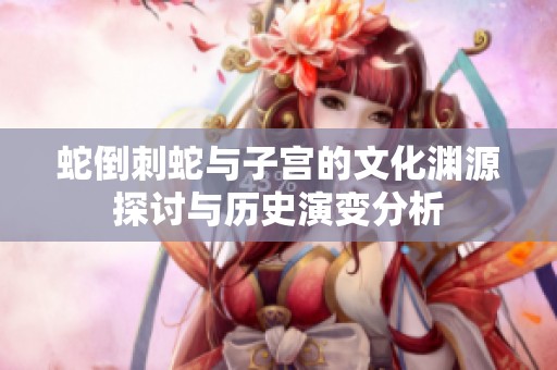 蛇倒刺蛇与子宫的文化渊源探讨与历史演变分析