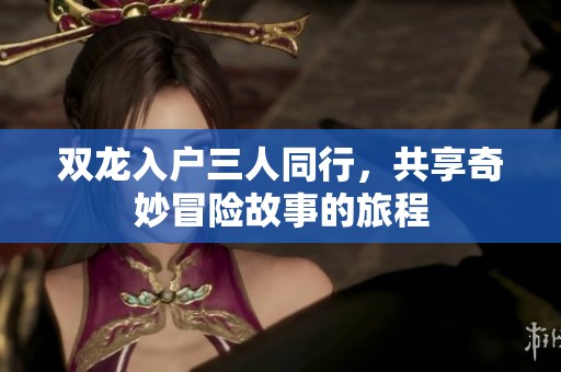 双龙入户三人同行，共享奇妙冒险故事的旅程