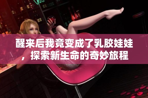 醒来后我竟变成了乳胶娃娃，探索新生命的奇妙旅程