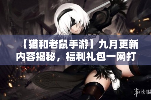 【猫和老鼠手游】九月更新内容揭秘，福利礼包一网打尽！