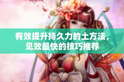 有效提升持久力的土方法，见效最快的技巧推荐