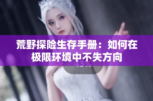 荒野探险生存手册：如何在极限环境中不失方向