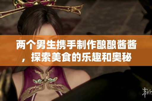 两个男生携手制作酿酿酱酱，探索美食的乐趣和奥秘