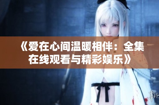 《爱在心间温暖相伴：全集在线观看与精彩娱乐》