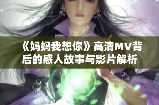 《妈妈我想你》高清MV背后的感人故事与影片解析