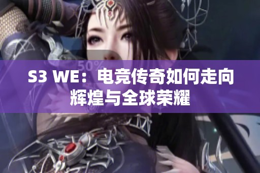 S3 WE：电竞传奇如何走向辉煌与全球荣耀