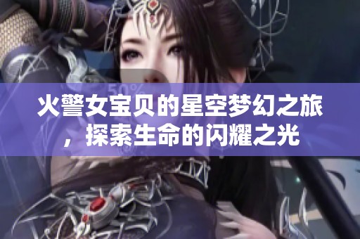 火警女宝贝的星空梦幻之旅，探索生命的闪耀之光