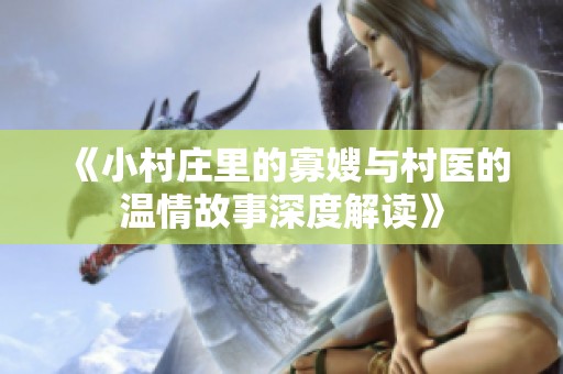 《小村庄里的寡嫂与村医的温情故事深度解读》