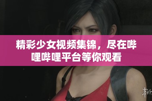 精彩少女视频集锦，尽在哔哩哔哩平台等你观看
