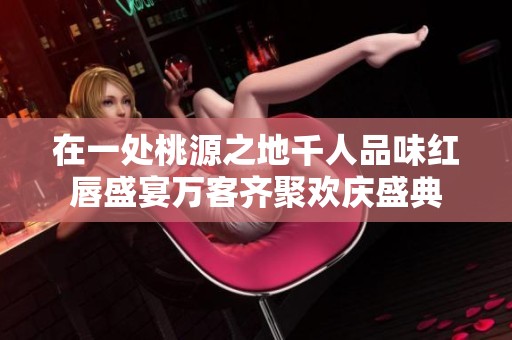 在一处桃源之地千人品味红唇盛宴万客齐聚欢庆盛典