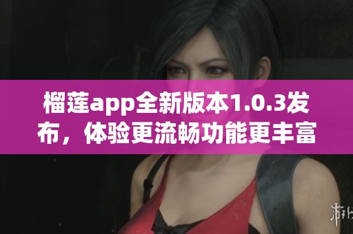 榴莲app全新版本1.0.3发布，体验更流畅功能更丰富