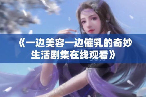 《一边美容一边催乳的奇妙生活剧集在线观看》