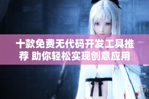 十款免费无代码开发工具推荐 助你轻松实现创意应用