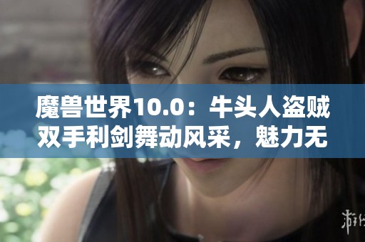 魔兽世界10.0：牛头人盗贼双手利剑舞动风采，魅力无敌
