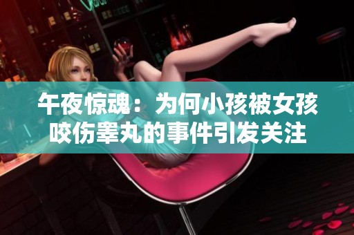 午夜惊魂：为何小孩被女孩咬伤睾丸的事件引发关注