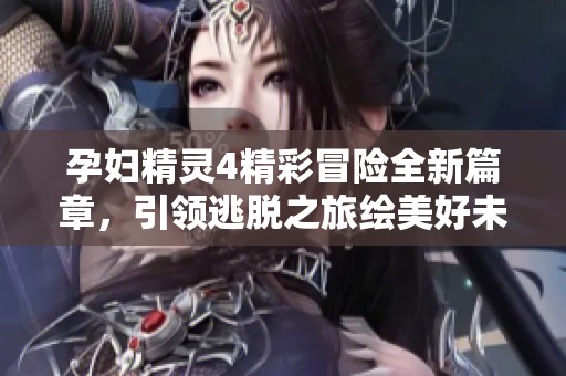 孕妇精灵4精彩冒险全新篇章，引领逃脱之旅绘美好未来