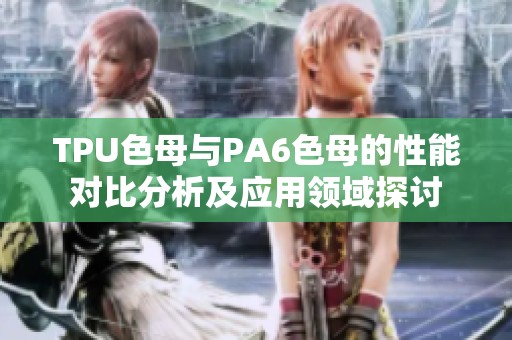 TPU色母与PA6色母的性能对比分析及应用领域探讨