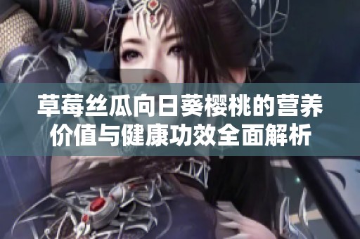 草莓丝瓜向日葵樱桃的营养价值与健康功效全面解析