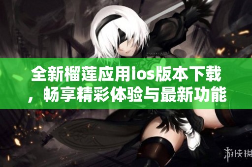 全新榴莲应用ios版本下载，畅享精彩体验与最新功能