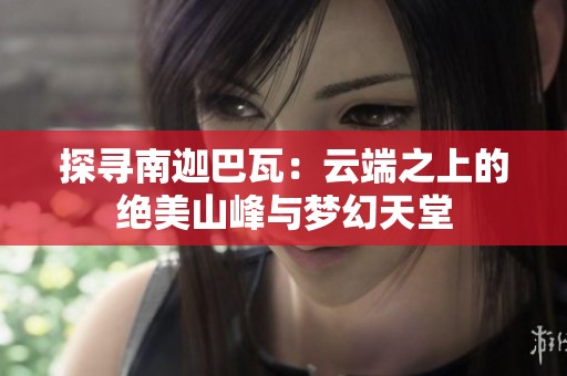 探寻南迦巴瓦：云端之上的绝美山峰与梦幻天堂