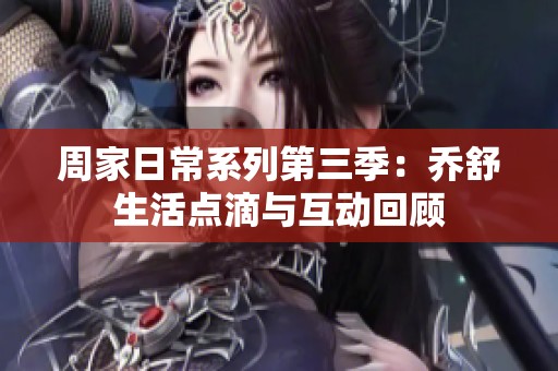 周家日常系列第三季：乔舒生活点滴与互动回顾