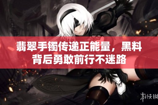 翡翠手镯传递正能量，黑料背后勇敢前行不迷路