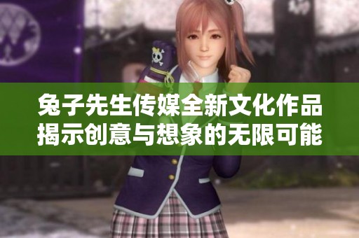 兔子先生传媒全新文化作品揭示创意与想象的无限可能