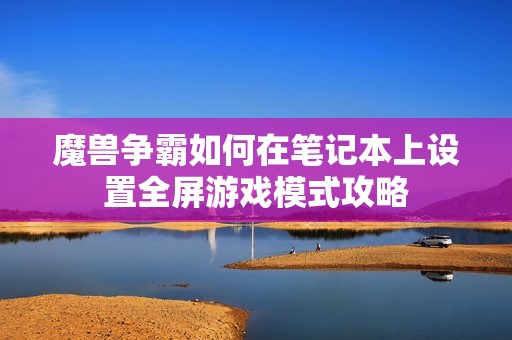 魔兽争霸如何在笔记本上设置全屏游戏模式攻略