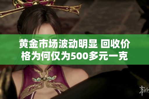 黄金市场波动明显 回收价格为何仅为500多元一克
