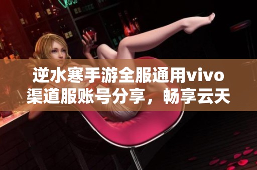 逆水寒手游全服通用vivo渠道服账号分享，畅享云天自在乐趣