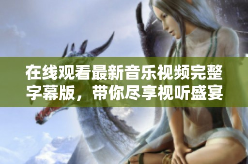 在线观看最新音乐视频完整字幕版，带你尽享视听盛宴