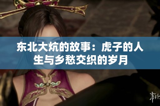东北大炕的故事：虎子的人生与乡愁交织的岁月