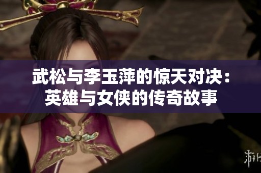 武松与李玉萍的惊天对决：英雄与女侠的传奇故事