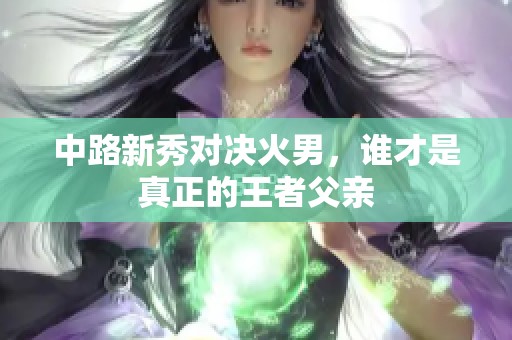 中路新秀对决火男，谁才是真正的王者父亲