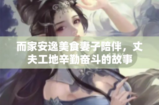而家安逸美食妻子陪伴，丈夫工地辛勤奋斗的故事