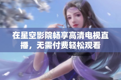 在星空影院畅享高清电视直播，无需付费轻松观看