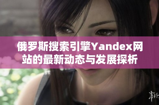俄罗斯搜索引擎Yandex网站的最新动态与发展探析