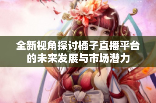 全新视角探讨橘子直播平台的未来发展与市场潜力