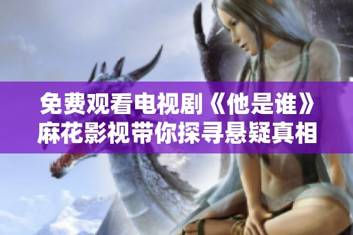 免费观看电视剧《他是谁》麻花影视带你探寻悬疑真相