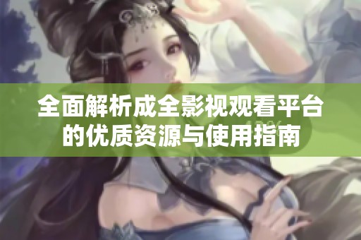 全面解析成全影视观看平台的优质资源与使用指南