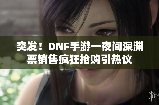 突发！DNF手游一夜间深渊票销售疯狂抢购引热议