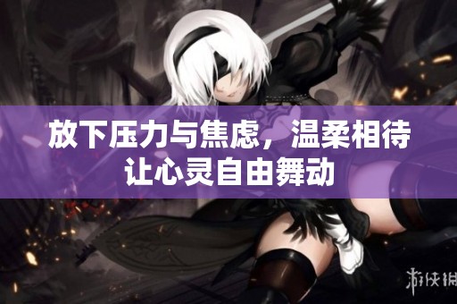 放下压力与焦虑，温柔相待让心灵自由舞动