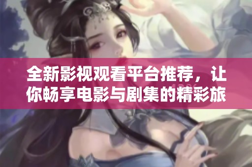 全新影视观看平台推荐，让你畅享电影与剧集的精彩旅程