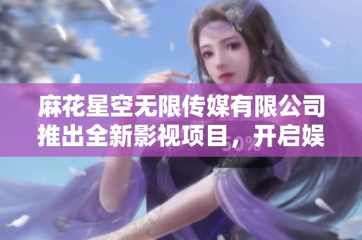 麻花星空无限传媒有限公司推出全新影视项目，开启娱乐新篇章
