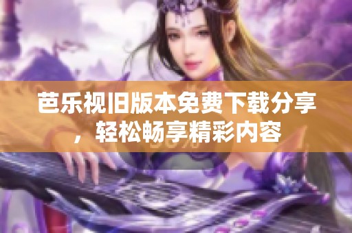 芭乐视旧版本免费下载分享，轻松畅享精彩内容