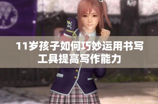 11岁孩子如何巧妙运用书写工具提高写作能力