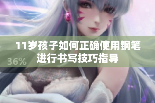 11岁孩子如何正确使用钢笔进行书写技巧指导