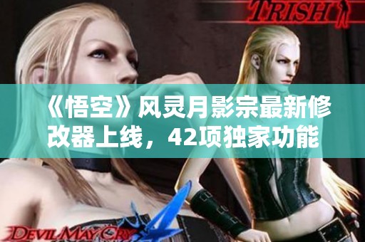 《悟空》风灵月影宗最新修改器上线，42项独家功能免费抢先体验！
